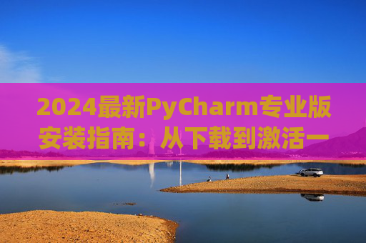 2024最新PyCharm专业版安装指南：从下载到激活一步到位